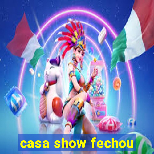 casa show fechou