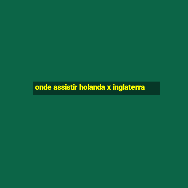 onde assistir holanda x inglaterra