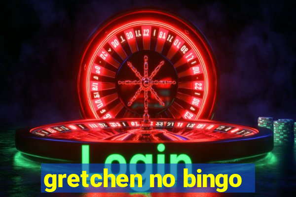 gretchen no bingo