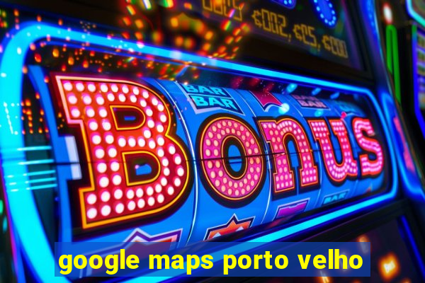 google maps porto velho