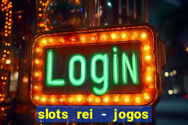 slots rei - jogos de cassino