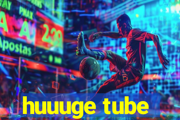 huuuge tube