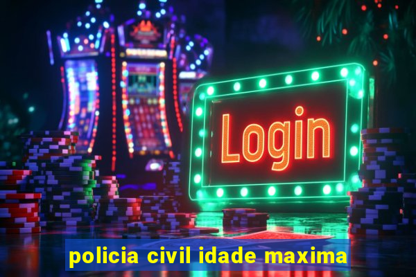 policia civil idade maxima